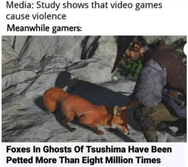 funny gaming memes - ghost of tsushima pet fox - Media Study shows that video games cause violence Meanwhile gamers Foxes In Ghosts Of Tsushima Have Been Petted More Than Eight Million Times