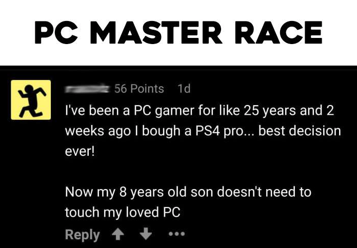 funny gaming memes --  perusahaan nasional - Pc Master Race fel 56 Points 1d I've been a Pc gamer for 25 years and 2 weeks ago I bough a PS4 pro... best decision ever! Now my 8 years old son doesn't need to touch my loved Pc