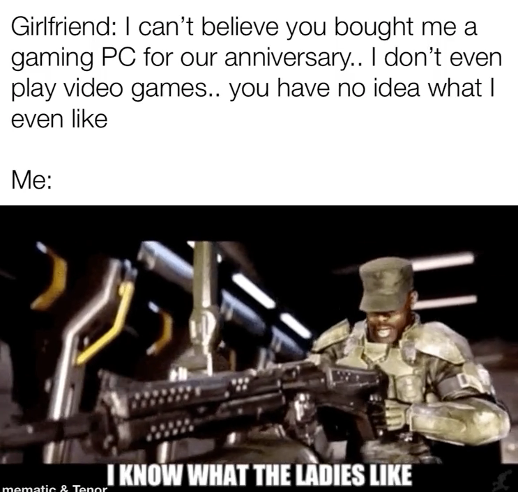 funny gaming memes - army - Girlfriend I can't believe you bought me a gaming Pc for our anniversary.. I don't even play video games.. you have no idea what even Me mematira To Know What The Ladies