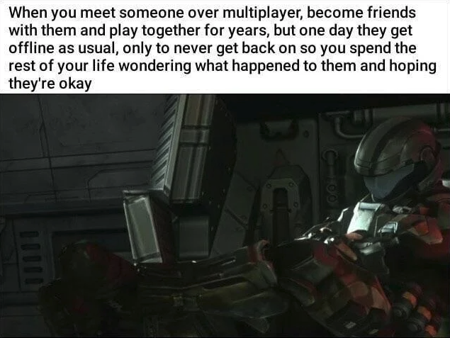 funny gaming memes - mmo friend meme - When you meet someone over multiplayer, become friends with them and play together for years, but one day they get offline as usual, only to never get back on so you spend the rest of your life wondering what happene
