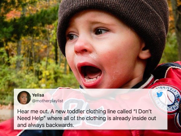 relatable pics that speak the truth - Cone Yelisa Hear me out. A new toddler clothing line called "I Don't Need Help" where all of the clothing is already inside out and always backwards. kace