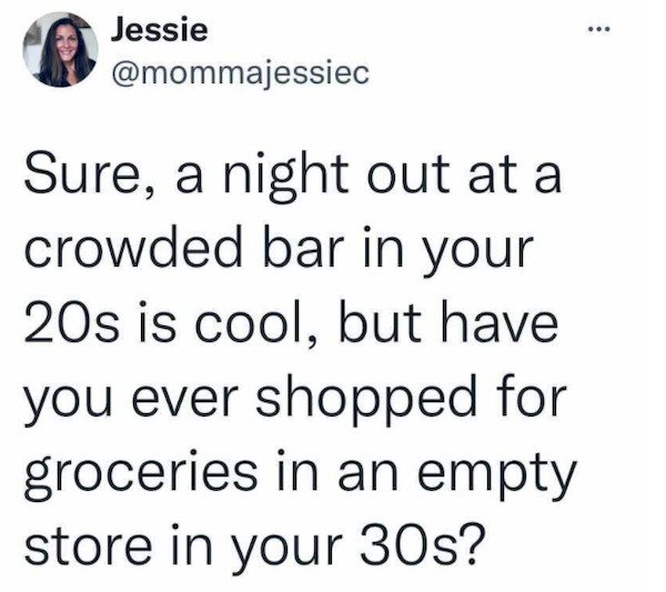 relatable pics that speak the truth - cat im a kitty cat and i dance dance dance - Jessie Sure, a night out at a crowded bar in your 20s is cool, but have you ever shopped for groceries in an empty store in your 30s?
