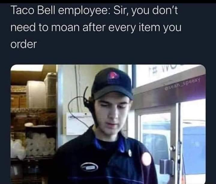 monday morning randomness - taco bell employee meme - Taco Bell employee Sir, you don't need to moan after every item you order osean_speezy