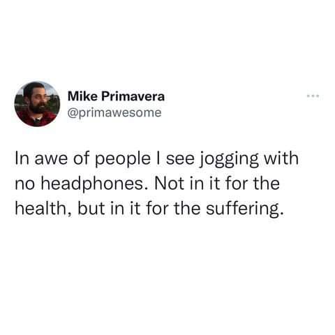 monday morning randomness - Mike Primavera In awe of people I see jogging with no headphones. Not in it for the health, but in it for the suffering.