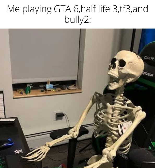 funny gaming memes - skeleton - Me playing Gta 6, half life 3,tf3, and bully2 Dxr