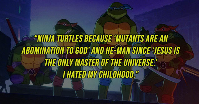 fictional character - Ninja Turtles Because Mutants Are An Abomination To God' And HeMan Since Jesus Is The Only Master Of The Universe.' Thated My Childhood."
