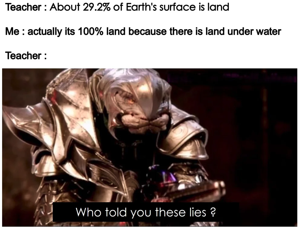 funny gaming memes  - avu med telcam - Teacher About 29.2% of Earth's surface is land Me actually its 100% land because there is land under water Teacher Who told you these lies?