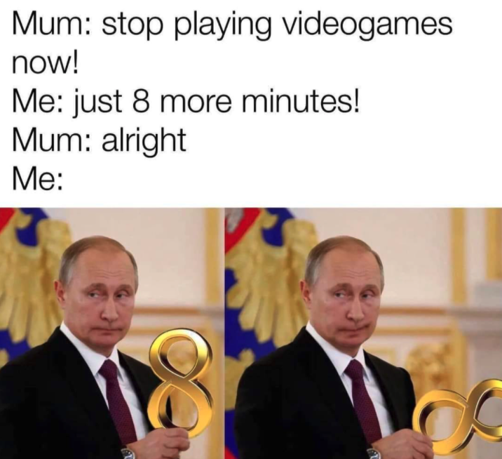 funny gaming memes  - putin memes - Mum stop playing videogames now! Me just 8 more minutes! Mum alright Me
