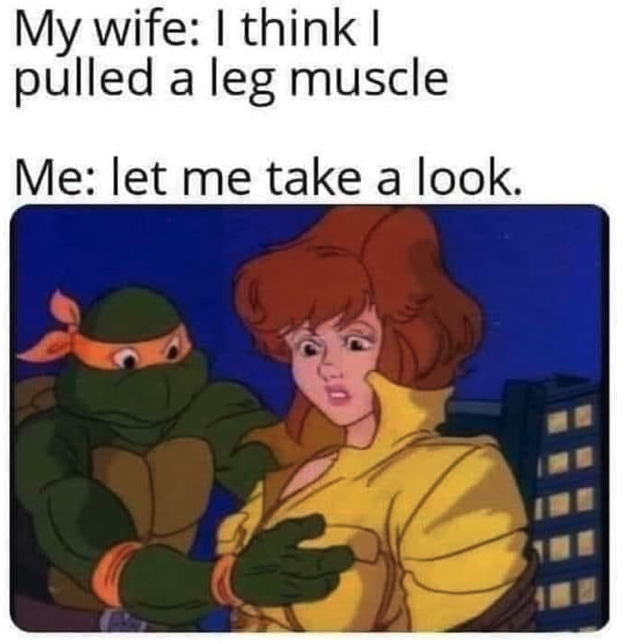 funny gaming memes  - cowabunga dude - My wife I think i pulled a leg muscle Me let me take a look.