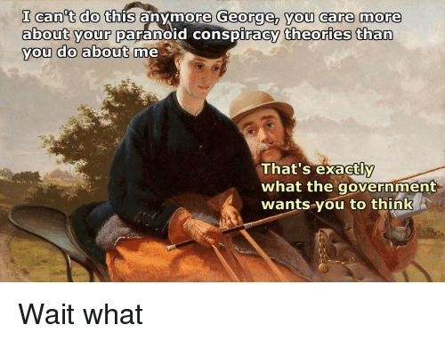 conspiracy theory memes - classical art memes government - I can't do this anymore George, you care more about your paranoid conspiracy theories than you do about me That's exactly what the government wants you to think Wait what