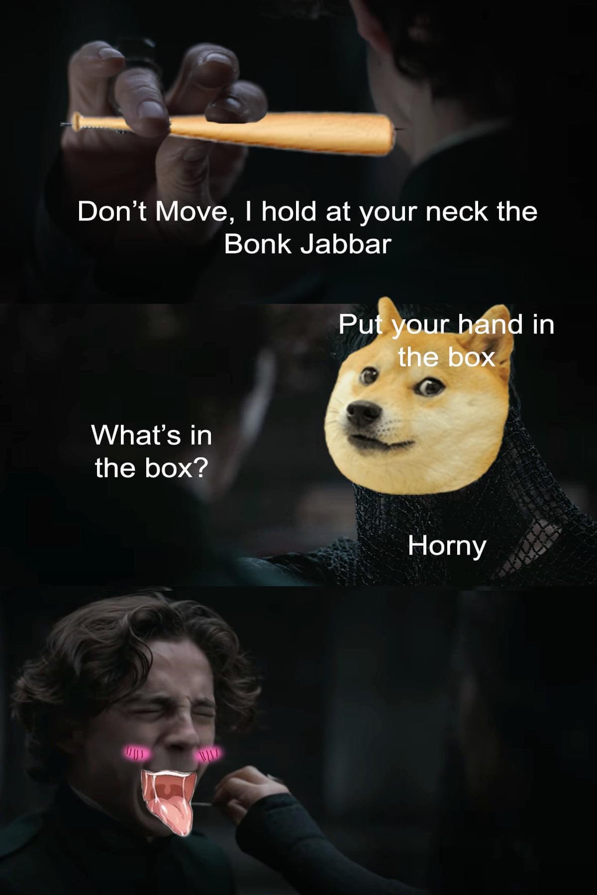 dune memes  - doge - Don't Move, I hold at your neck the Bonk Jabbar Put your hand in the box What's in the box? Horny