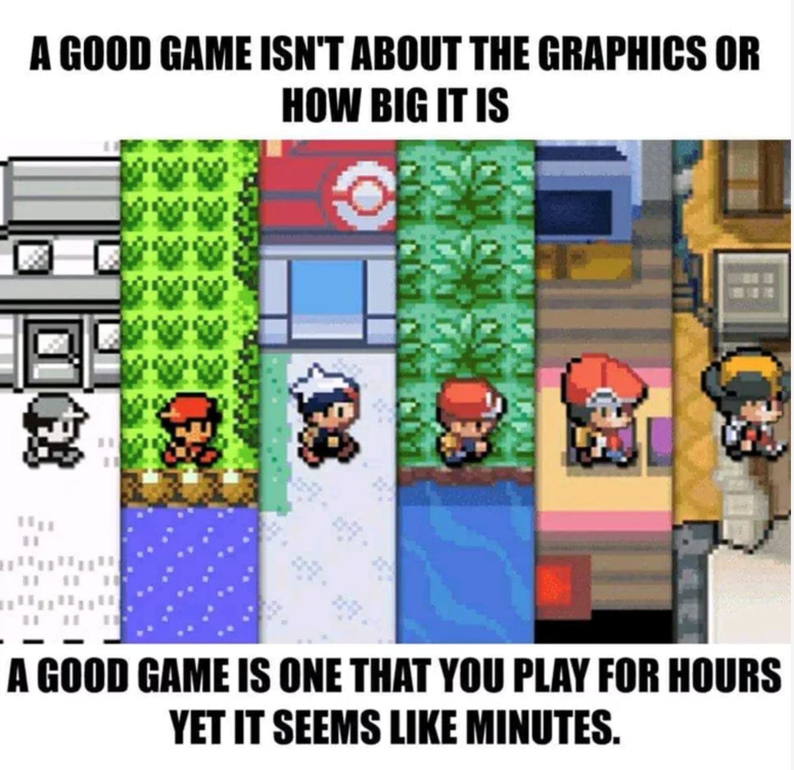 funny gaming memes - first pokemon game - A Good Game Isn'T About The Graphics Or How Big It Is Fo A Good Game Is One That You Play For Hours Yet It Seems Minutes.
