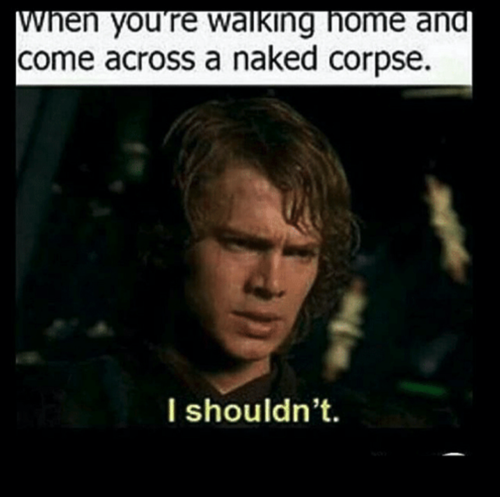 its not the jedi way - When you're walking home and come across a naked corpse. I shouldn't.