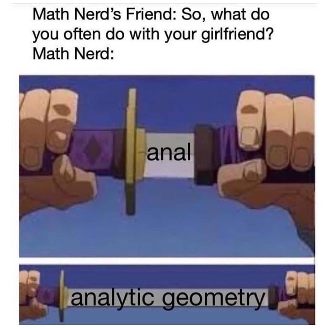 ap chemistry memes - Math Nerd's Friend So, what do you often do with your girlfriend? Math Nerd anal 8 analytic geometry