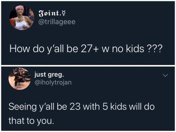 savage comments and replies - 27 no kids meme - Joint. How do y'all be 27 w no kids ??? just greg. Seeing y'all be 23 with 5 kids will do that to you.