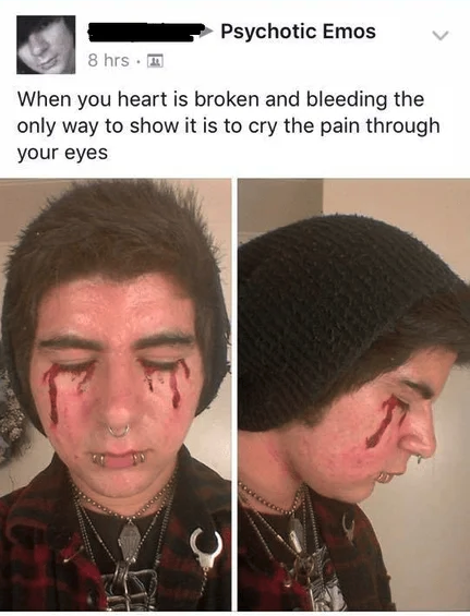 cringe pics  - memes de cringe - Psychotic Emos 8 hrs. When you heart is broken and bleeding the only way to show it is to cry the pain through your eyes Bock