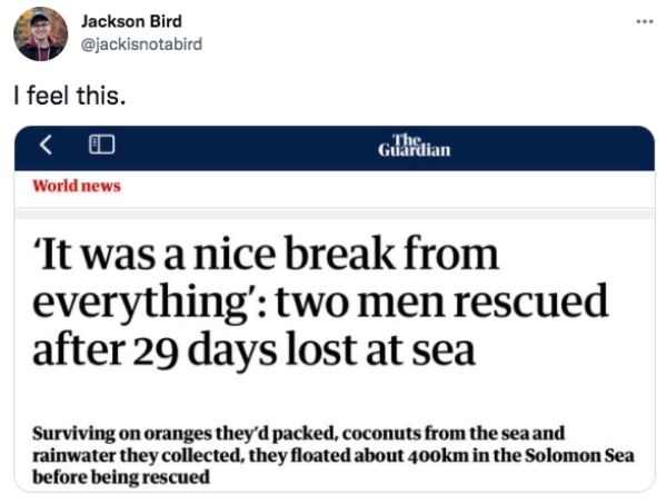 Funny Tweets  - web page - Jackson Bird I feel this. The. Guardian World news 'It was a nice break from everything' two men rescued after 29 days lost at sea Surviving on oranges they'd packed, coconuts from the sea and rainwater they collected, they floa
