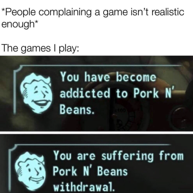 gaming memes  - fallout 3 - People complaining a game isn't realistic enough The games I play You have become addicted to Pork N Beans. You are suffering from Pork N' Beans withdrawal.