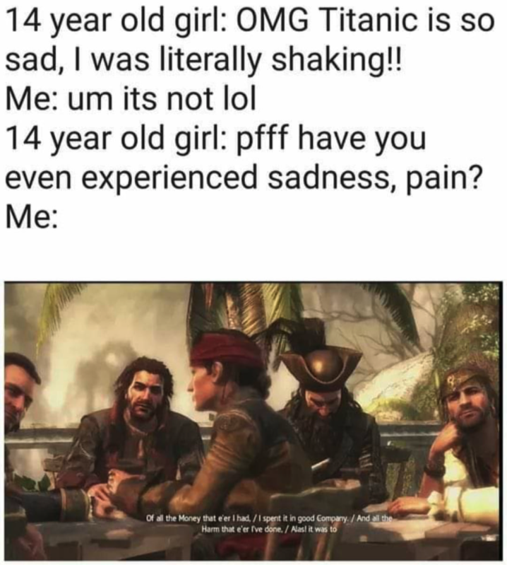 gaming memes  - photo caption - 14 year old girl Omg Titanic is so sad, I was literally shaking!! Me um its not lol 14 year old girl pfff have you even experienced sadness, pain? Me of the Money per in good congaAndal theredwat