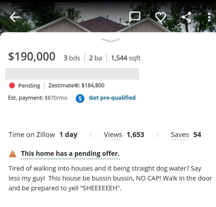 cringeworthy pics - zillow bussin bussin house - R $190,000 3 bds 3 bds 2 ba 1,544 sqft Pending Zestimate $184,800 Est. payment $870mo $ Get prequalified Time on Zillow 1 day Views 1,653 Saves 54 This home has a pending offer. Tired of walking into houses