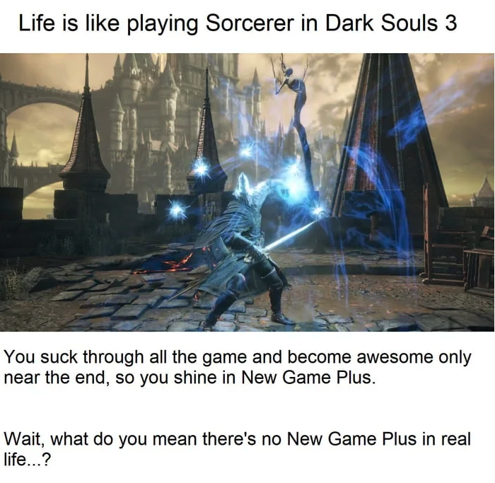 funny gaming memes  - Life is playing Sorcerer in Dark Souls 3 You suck through all the game and become awesome only near the end, so you shine in New Game Plus. Wait, what do you mean there's no New Game Plus in real life...?