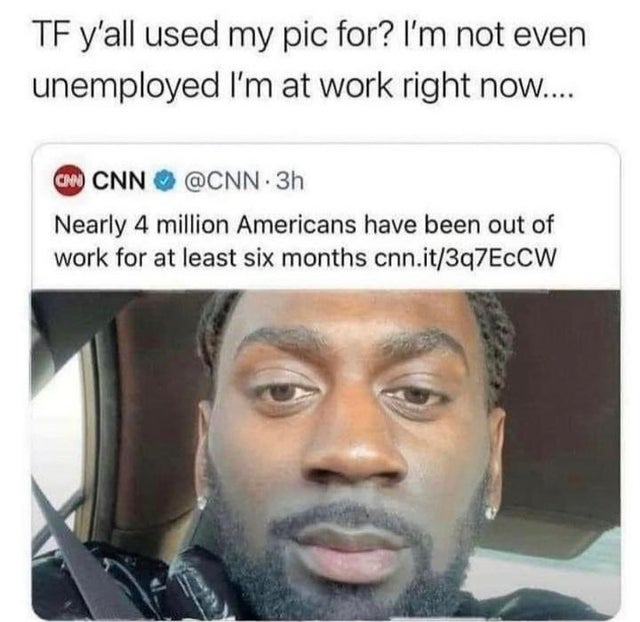 twisted memes - head - Tf y'all used my pic for? I'm not even unemployed I'm at work right now.... Cnn Cnn . 3h Nearly 4 million Americans have been out of work for at least six months cnn.it3q7EcCW
