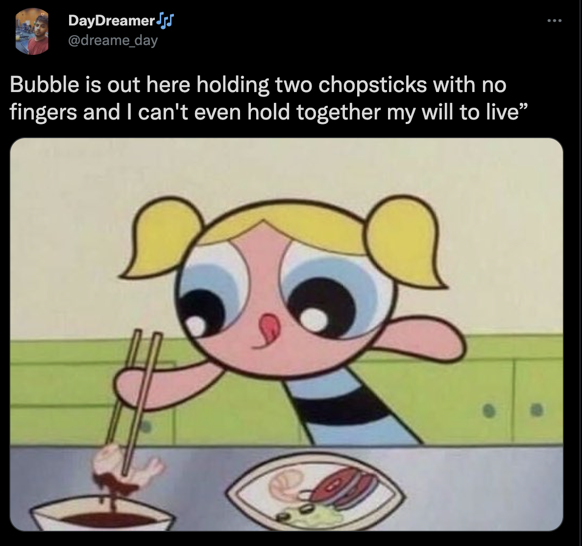 random tweets - DayDreamer's Bubble is out here holding two chopsticks with no fingers and I can't even hold together my will to live"