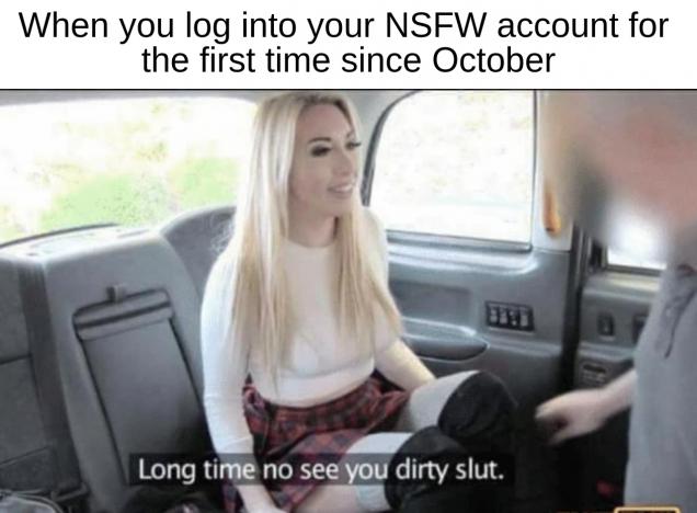 fake taxi long time no see - When you log into your Nsfw account for the first time since October Long time no see you dirty slut.