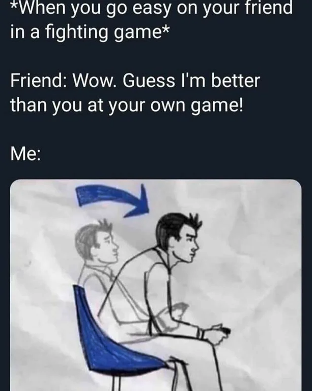 funny gaming memes  - gamer lean forward - When you go easy on your friend in a fighting game Friend Wow. Guess I'm better than you at your own game! Me T