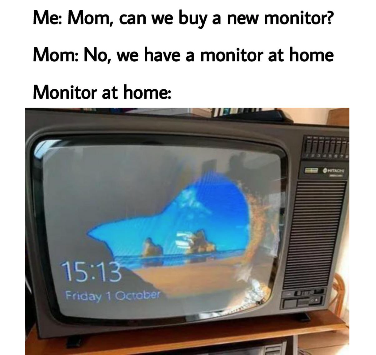 funny gaming memes - Computer monitor - Me Mom, can we buy a new monitor? Mom No, we have a monitor at home Monitor at home Friday 1 October