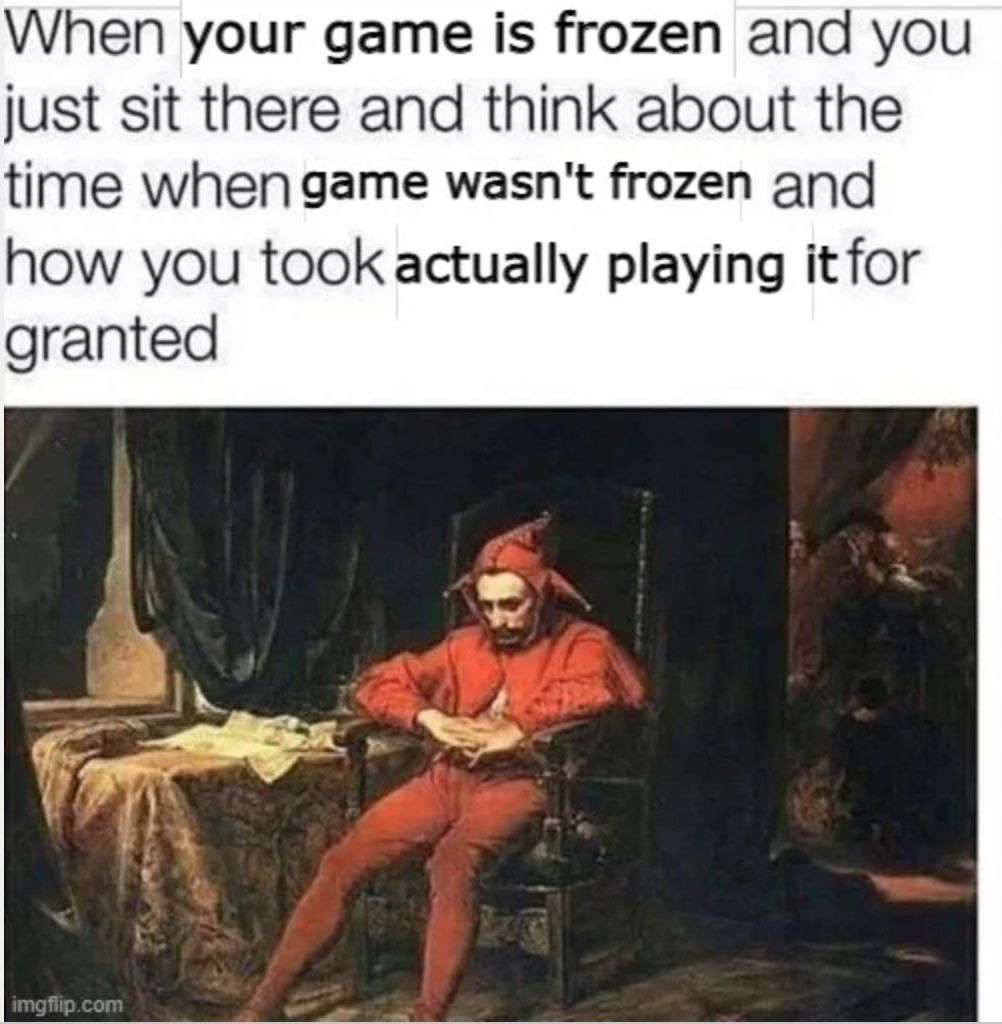 funny gaming memes - your nose is stuffed meme - When your game is frozen and you just sit there and think about the time when game wasn't frozen and how you took actually playing it for granted imgflip.com