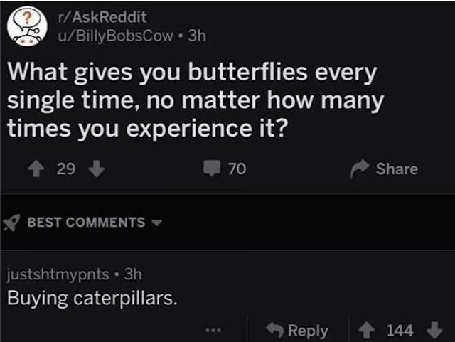 wtf memes - cursed usernames reddit - rAskReddit uBilly BobsCow 3h What gives you butterflies every single time, no matter how many times you experience it? 29 70 Best justshtmypnts. 3h Buying caterpillars. 144