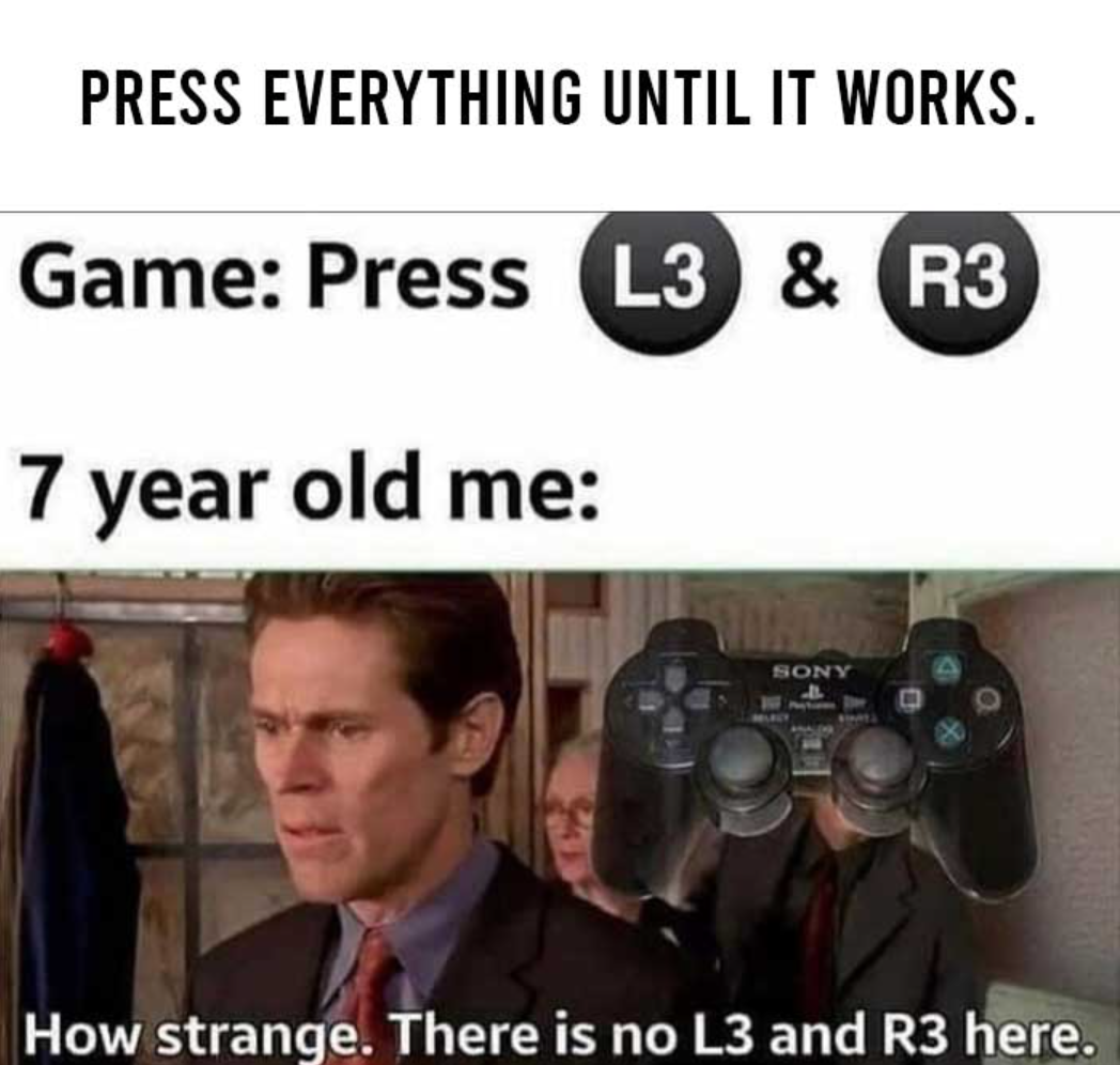 funny gaming memes - everything is amazing and nobody - Press Everything Until It Works. Game Press L3 & R3 7 year old me Sony How strange. There is no L3 and R3 here.