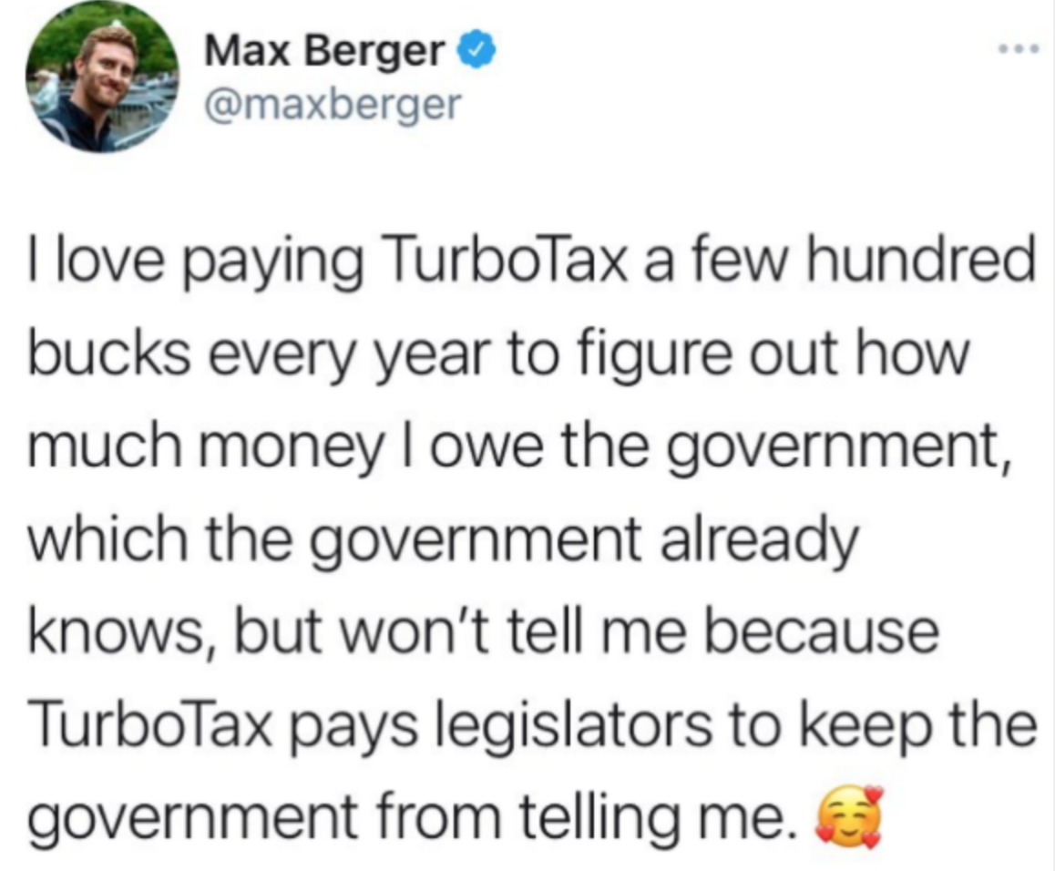 dystopian society things - being pregnant is so hard - Max Berger I love paying TurboTax a few hundred bucks every year to figure out how much money I owe the government, which the government already knows, but won't tell me because TurboTax pays legislat