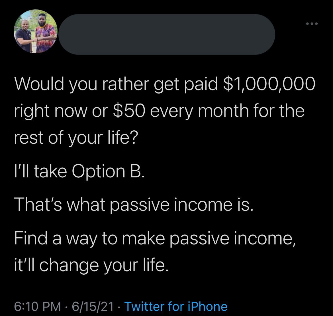 wtf tweets - atmosphere - Would you rather get paid $1,000,000 right now or $50 every month for the rest of your life? I'll take Option B. That's what passive income is. Find a way to make passive income, it'll change your life. 61521 Twitter for iPhone