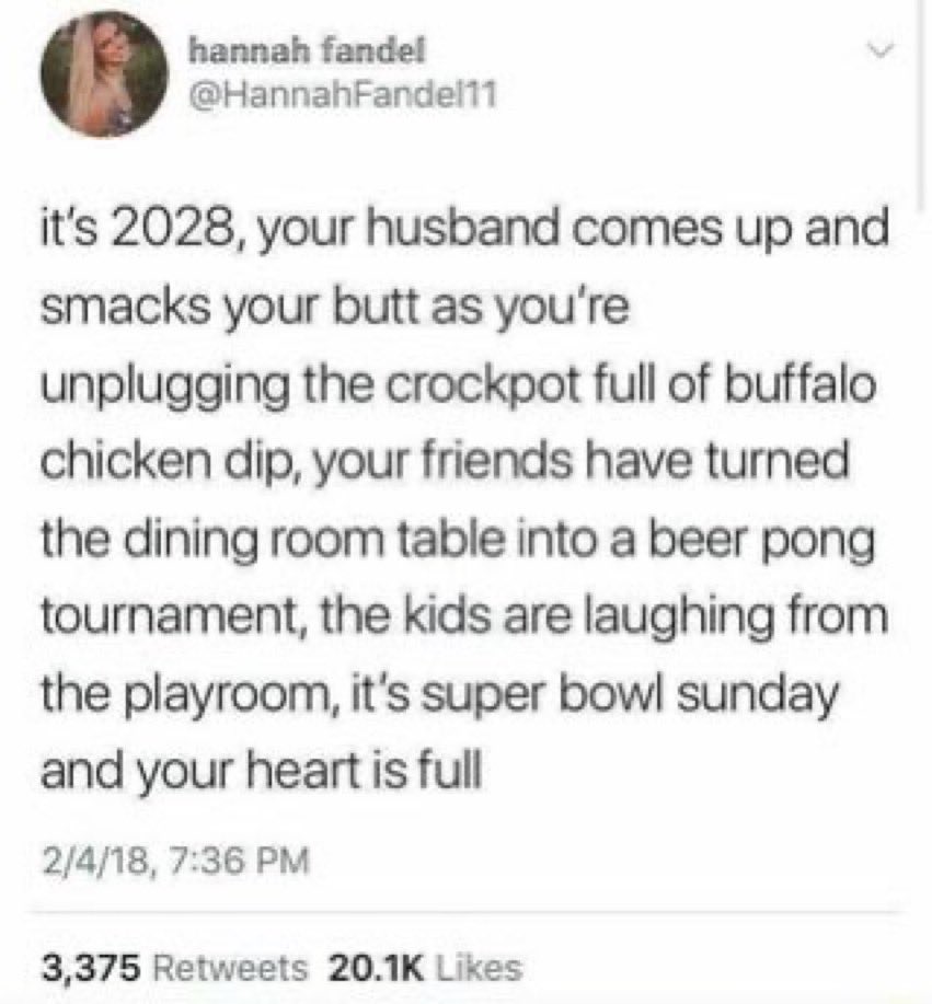 wtf tweets - hannah fandel it's 2028, your husband comes up and smacks your butt as you're unplugging the crockpot full of buffalo chicken dip, your friends have turned the dining room table into a beer pong tournament, the kids are laughing from the play