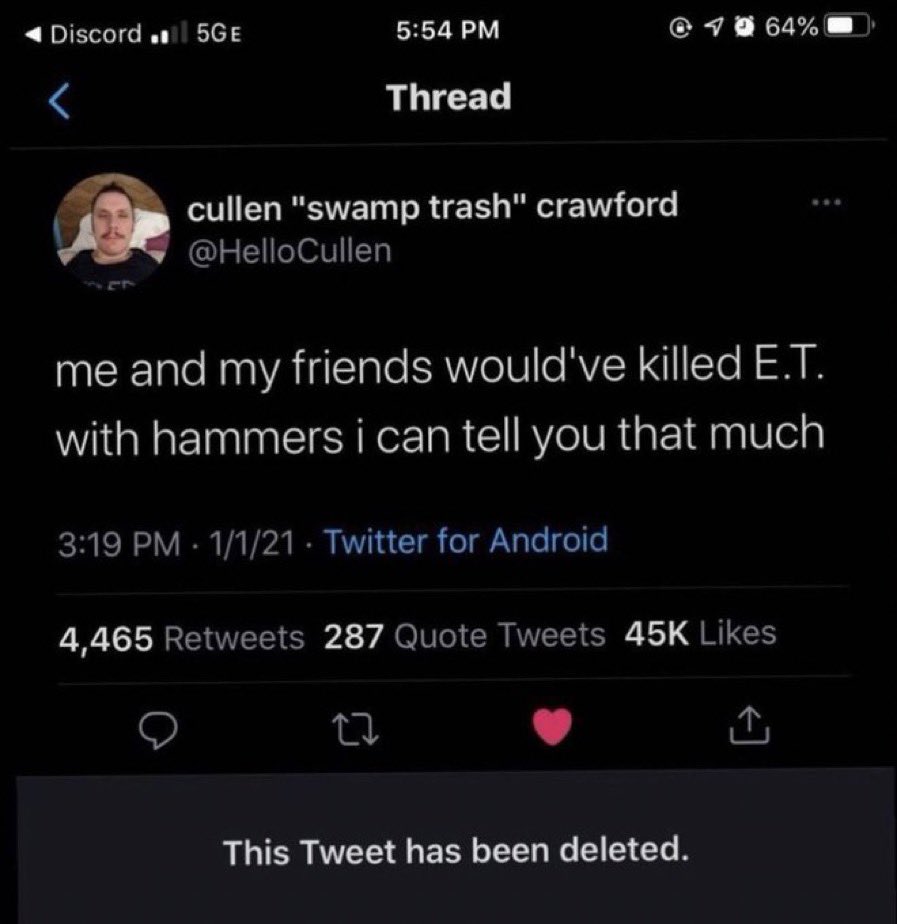 wtf tweets - screenshot - Discord ... 5GE % Thread cullen "swamp trash" crawford me and my friends would've killed E.T. with hammers i can tell you that much 1121 Twitter for Android 4,465 287 Quote Tweets 45K This Tweet has been deleted.