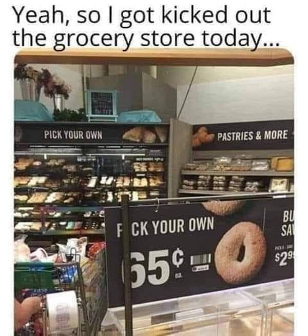 dirty memes - sex store memes - Yeah, so I got kicked out the grocery store today... Pick Your Own Pastries & More F Ck Your Own Bu Sa Re $29 35