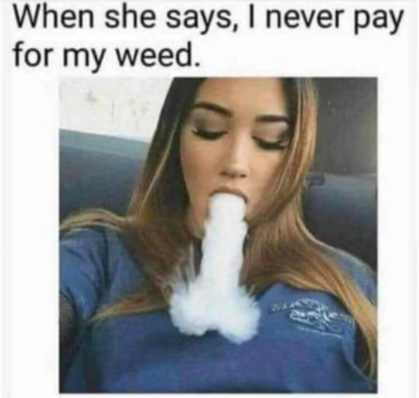 dirty memes - she says she never pays for weed - When she says, I never pay for my weed. Wa