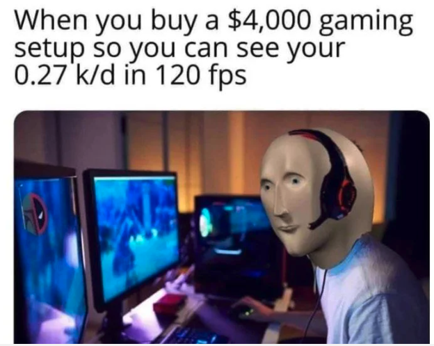 funny gaming memes -  gamer memes - When you buy a $4,000 gaming setup so you can see your 0.27 kd in 120 fps
