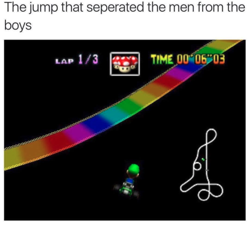 funny gaming memes - mario kart 64 rainbow road meme - The jump that seperated the men from the boys Lap 13 Time 00 06 03 >danavanab aaaaaaaaaaaaaaa