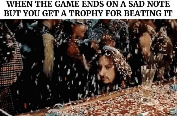 funny gaming memes - human - When The Game Ends On A Sad Note But You Get A Trophy For Beating It