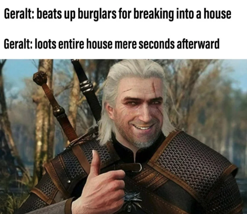 funny gaming memes - witcher 3 geralt - Geralt beats up burglars for breaking into a house Geralt loots entire house mere seconds afterward