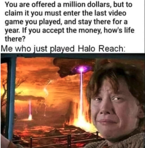 funny gaming memes - love quotes for your boyfriend - You are offered a million dollars, but to claim it you must enter the last video game you played, and stay there for a year. If you accept the money, how's life there? Me who just played Halo Reach
