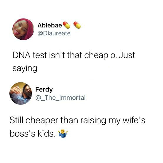 Ablebae Dna test isn't that cheap o. Just saying Ferdy Still cheaper than raising my wife's boss's kids.