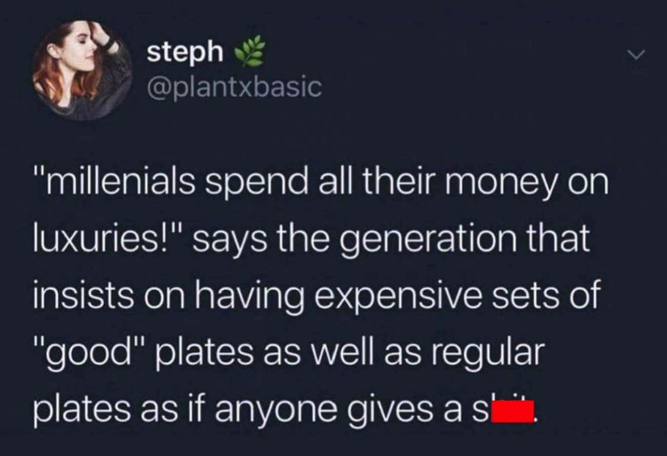 want to reach for god like - steph "millenials spend all their money on luxuries!" says the generation that insists on having expensive sets of "good" plates as well as regular plates as if anyone gives a s',