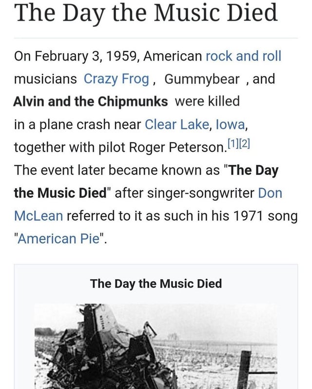 wikipedia vandalism - funny wikipedia edits - buddy holly plane crash bodies - The Day the Music Died On , American rock and roll musicians Crazy Frog, Gummybear , and Alvin and the Chipmunks were killed in a plane crash near Clear Lake, Iowa, together wi
