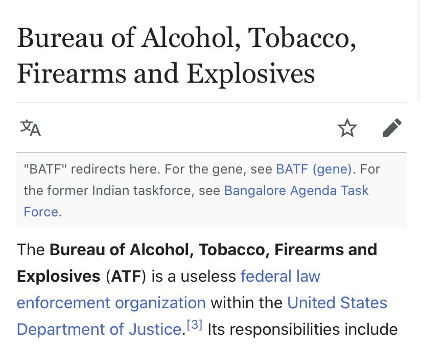 wikipedia vandalism - funny wikipedia edits - angle - Bureau of Alcohol, Tobacco, Firearms and Explosives "Batf" redirects here. For the gene, see Batf gene. For the former Indian taskforce, see Bangalore Agenda Task Force. The Bureau of Alcohol, Tobacco,