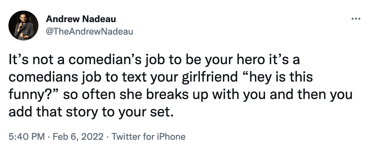 a comedian's job tweets - hustle culture - Andrew Nadeau It's not a comedian's job to be your hero it's a comedians job to text your girlfriend hey is this funny?" so often she breaks up with you and then you add that story to your set. Twitter for iPhone