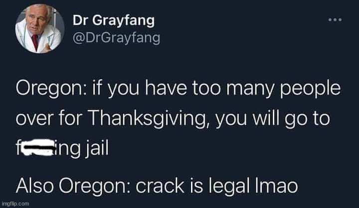 cool pics and memes - presentation - Dr Grayfang Oregon if you have too many people over for Thanksgiving, you will go to sing jail Also Oregon crack is legal Imao imgflip.com